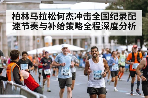 柏林马拉松何杰冲击全国纪录配速节奏与补给策略全程深度分析