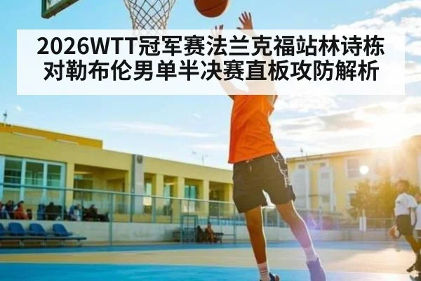 2026WTT冠军赛法兰克福站林诗栋对勒布伦男单半决赛直板攻防解析