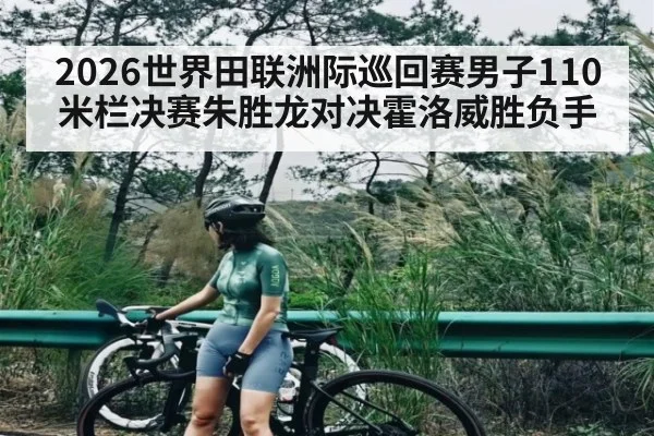 2026世界田联洲际巡回赛男子110米栏决赛朱胜龙对决霍洛威胜负手